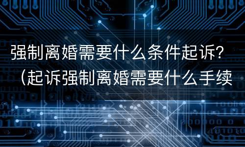 强制离婚需要什么条件起诉？（起诉强制离婚需要什么手续）