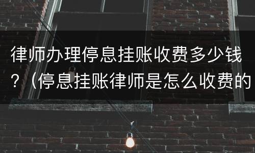 律师办理停息挂账收费多少钱?（停息挂账律师是怎么收费的）