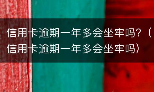 信用卡逾期一年多会坐牢吗?（信用卡逾期一年多会坐牢吗）