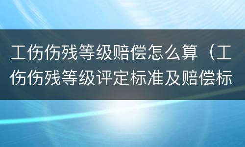 工伤伤残等级赔偿怎么算（工伤伤残等级评定标准及赔偿标准）