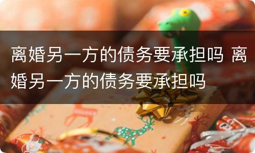 离婚另一方的债务要承担吗 离婚另一方的债务要承担吗