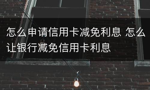怎么申请信用卡减免利息 怎么让银行减免信用卡利息