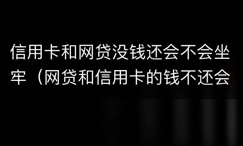 信用卡和网贷没钱还会不会坐牢（网贷和信用卡的钱不还会怎样）