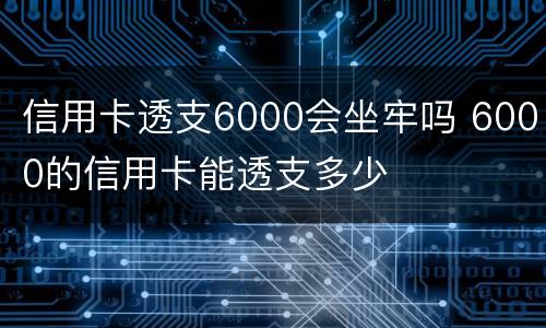 信用卡透支6000会坐牢吗 6000的信用卡能透支多少