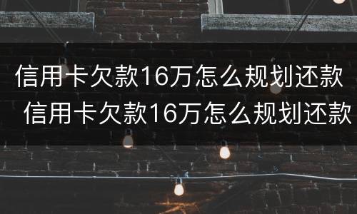 信用卡欠款16万怎么规划还款 信用卡欠款16万怎么规划还款的
