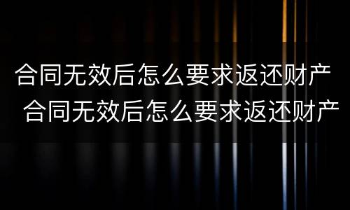 合同无效后怎么要求返还财产 合同无效后怎么要求返还财产呢