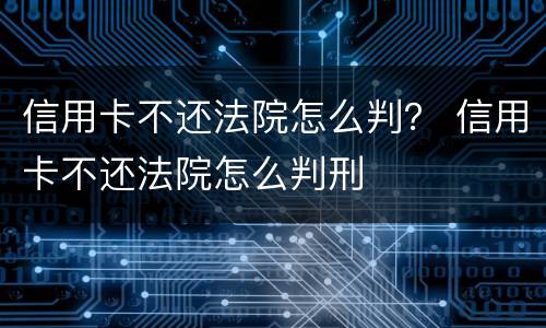 信用卡不还法院怎么判？ 信用卡不还法院怎么判刑