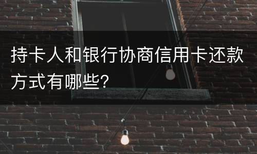 持卡人和银行协商信用卡还款方式有哪些？
