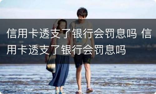 信用卡透支了银行会罚息吗 信用卡透支了银行会罚息吗