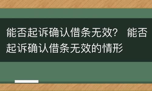 能否起诉确认借条无效？ 能否起诉确认借条无效的情形