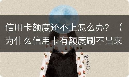 信用卡额度还不上怎么办？（为什么信用卡有额度刷不出来怎么办）