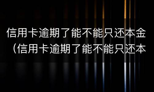 信用卡逾期了能不能只还本金（信用卡逾期了能不能只还本金就销卡）
