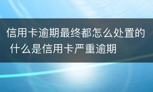 信用卡逾期最终都怎么处置的 什么是信用卡严重逾期