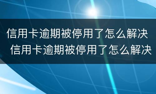 信用卡逾期被停用了怎么解决 信用卡逾期被停用了怎么解决办法
