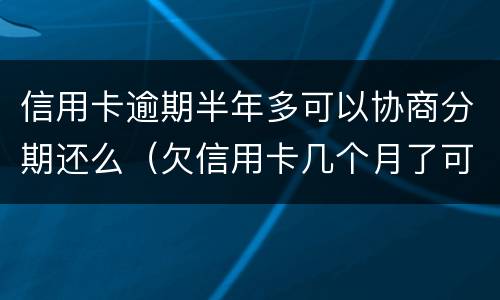 信用卡逾期半年多可以协商分期还么（欠信用卡几个月了可以协商分期还吗）