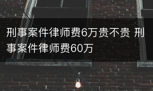 刑事案件律师费6万贵不贵 刑事案件律师费60万
