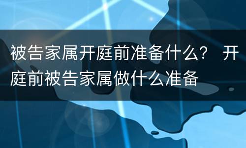 被告家属开庭前准备什么？ 开庭前被告家属做什么准备