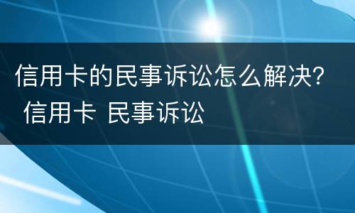 信用卡的民事诉讼怎么解决？ 信用卡 民事诉讼