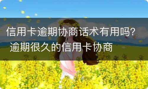 信用卡逾期协商话术有用吗？ 逾期很久的信用卡协商