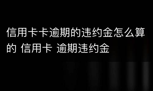 信用卡卡逾期的违约金怎么算的 信用卡 逾期违约金