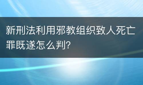 新刑法利用邪教组织致人死亡罪既遂怎么判？