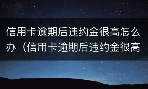 信用卡逾期后违约金很高怎么办（信用卡逾期后违约金很高怎么办呢）