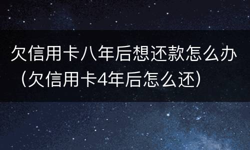 欠信用卡八年后想还款怎么办（欠信用卡4年后怎么还）