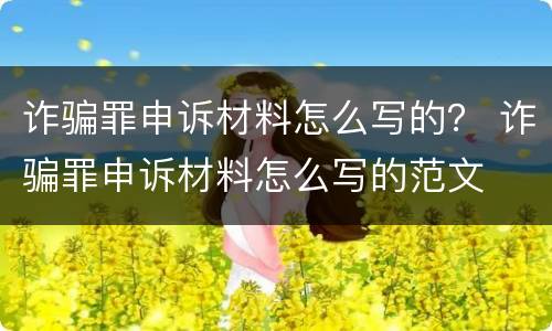诈骗罪申诉材料怎么写的？ 诈骗罪申诉材料怎么写的范文