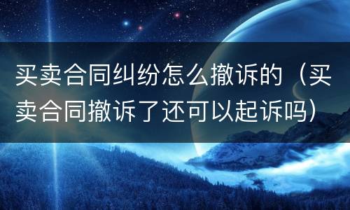 买卖合同纠纷怎么撤诉的（买卖合同撤诉了还可以起诉吗）