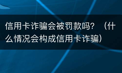 信用卡诈骗会被罚款吗？（什么情况会构成信用卡诈骗）