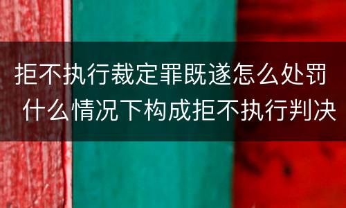 拒不执行裁定罪既遂怎么处罚 什么情况下构成拒不执行判决罪