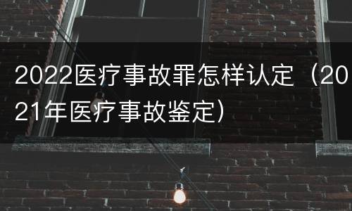 2022医疗事故罪怎样认定（2021年医疗事故鉴定）