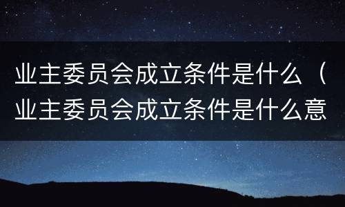 业主委员会成立条件是什么（业主委员会成立条件是什么意思）