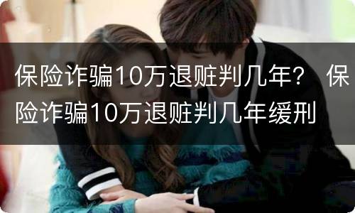 保险诈骗10万退赃判几年？ 保险诈骗10万退赃判几年缓刑