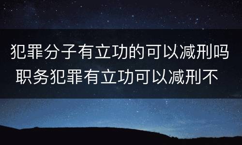 犯罪分子有立功的可以减刑吗 职务犯罪有立功可以减刑不