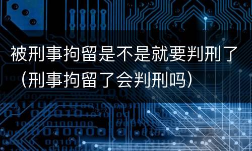 被刑事拘留是不是就要判刑了（刑事拘留了会判刑吗）