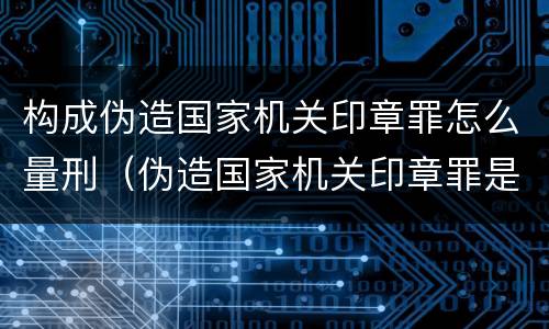 构成伪造国家机关印章罪怎么量刑（伪造国家机关印章罪是结果犯还是行为犯）