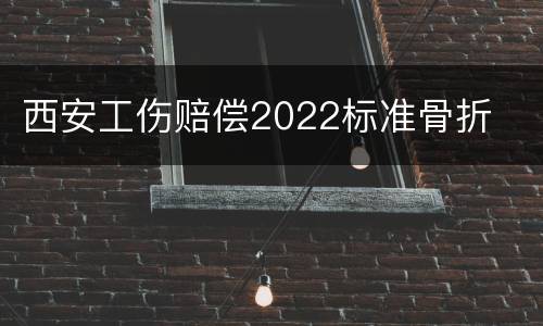 西安工伤赔偿2022标准骨折