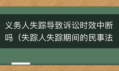 义务人失踪导致诉讼时效中断吗（失踪人失踪期间的民事法律行为）