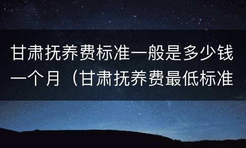 甘肃抚养费标准一般是多少钱一个月（甘肃抚养费最低标准）