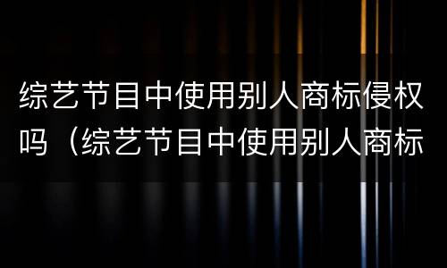 综艺节目中使用别人商标侵权吗（综艺节目中使用别人商标侵权吗怎么处罚）