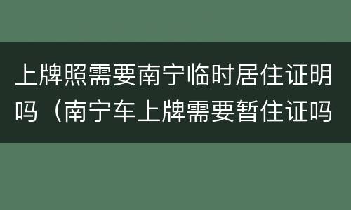 上牌照需要南宁临时居住证明吗（南宁车上牌需要暂住证吗）