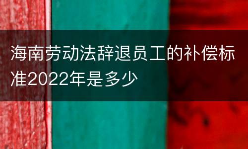 海南劳动法辞退员工的补偿标准2022年是多少