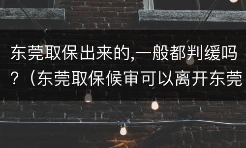 东莞取保出来的,一般都判缓吗?（东莞取保候审可以离开东莞吗）