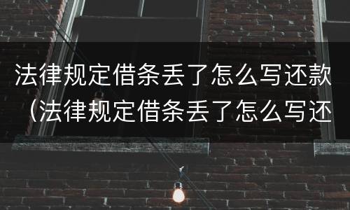 法律规定借条丢了怎么写还款（法律规定借条丢了怎么写还款日期）