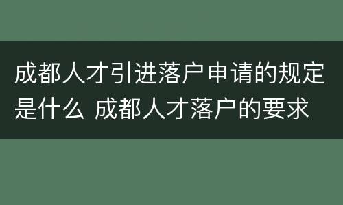 成都人才引进落户申请的规定是什么 成都人才落户的要求
