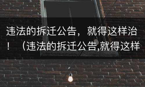 违法的拆迁公告，就得这样治！（违法的拆迁公告,就得这样治理吧）