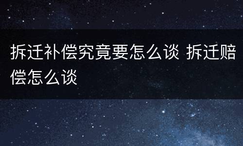 拆迁补偿究竟要怎么谈 拆迁赔偿怎么谈