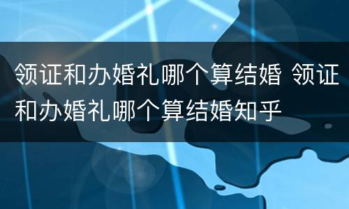 领证和办婚礼哪个算结婚 领证和办婚礼哪个算结婚知乎