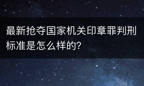 最新抢夺国家机关印章罪判刑标准是怎么样的？